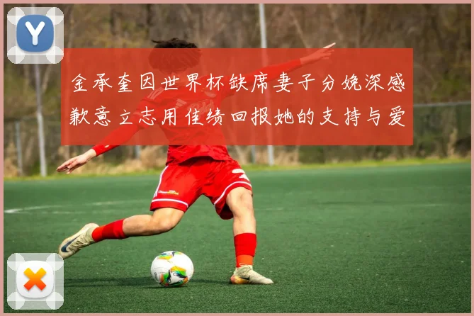 金承奎因世界杯缺席妻子分娩深感歉意立志用佳绩回报她的支持与爱