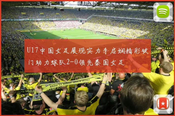 U17中国女足展现实力李启娴精彩破门助力球队2-0领先泰国女足