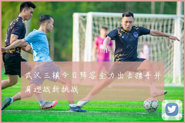 武汉三镇今日阵容全力出击携手并肩迎战新挑战