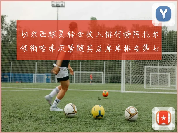 切尔西球员转会收入排行榜阿扎尔领衔哈弗茨紧随其后库库排名第七