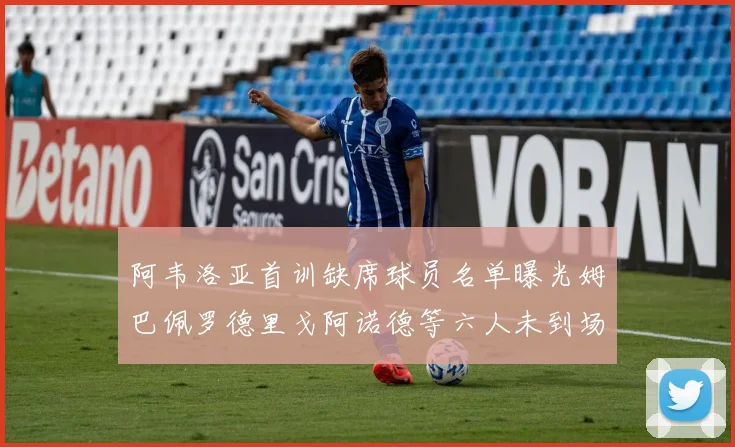 阿韦洛亚首训缺席球员名单曝光姆巴佩罗德里戈阿诺德等六人未到场