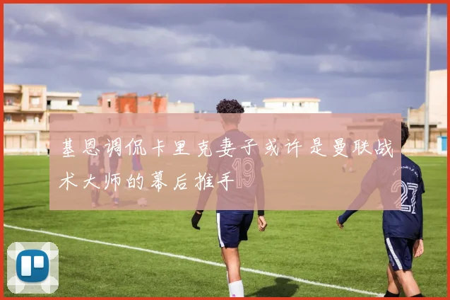 基恩调侃卡里克妻子或许是曼联战术大师的幕后推手