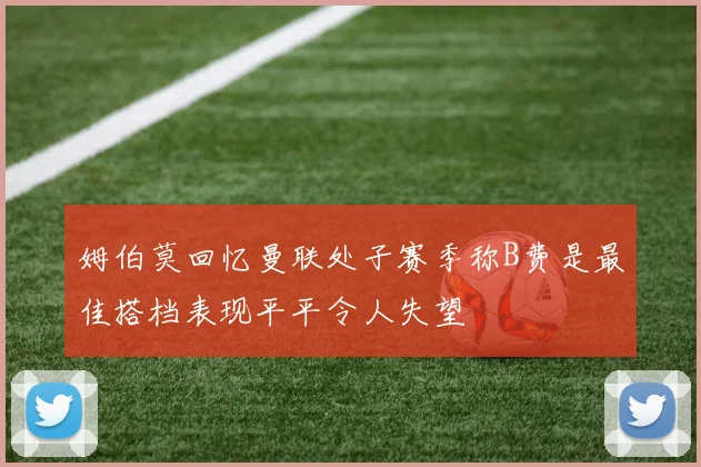 姆伯莫回忆曼联处子赛季称B费是最佳搭档表现平平令人失望