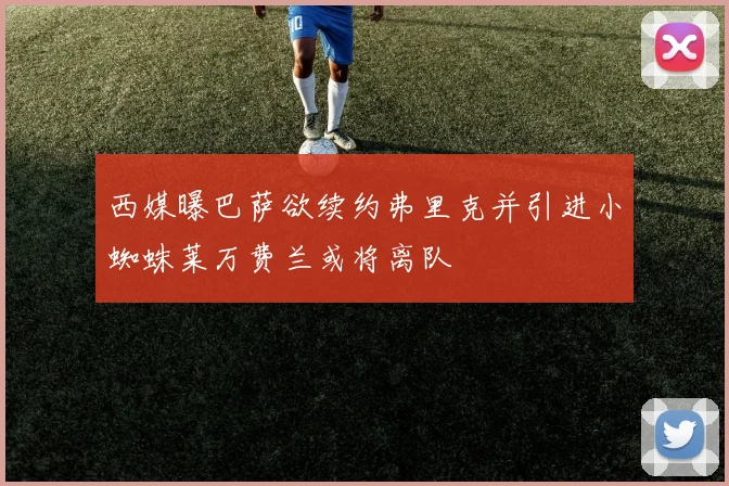 西媒曝巴萨欲续约弗里克并引进小蜘蛛莱万费兰或将离队