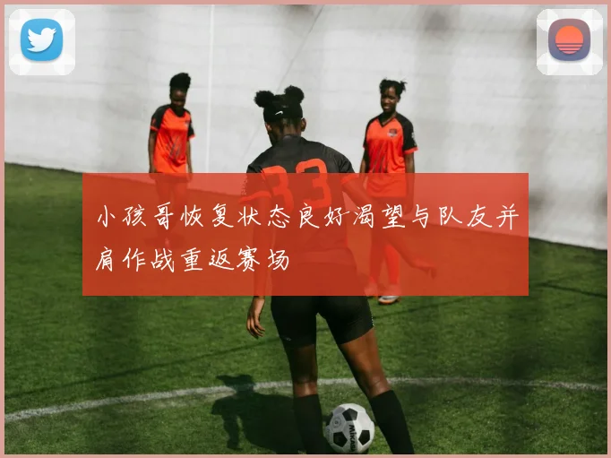 小孩哥恢复状态良好渴望与队友并肩作战重返赛场