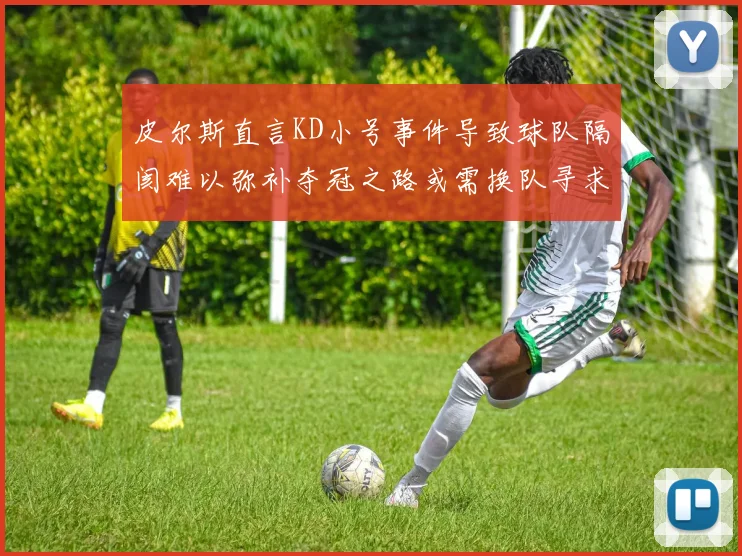 皮尔斯直言KD小号事件导致球队隔阂难以弥补夺冠之路或需换队寻求新机会