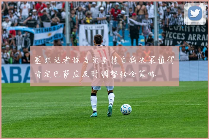 塞尔记者称马竞坚持自我决策值得肯定巴萨应及时调整转会策略