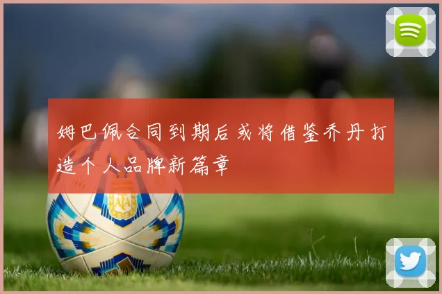 姆巴佩合同到期后或将借鉴乔丹打造个人品牌新篇章