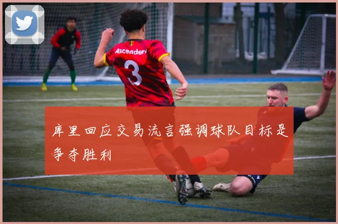 库里回应交易流言强调球队目标是争夺胜利