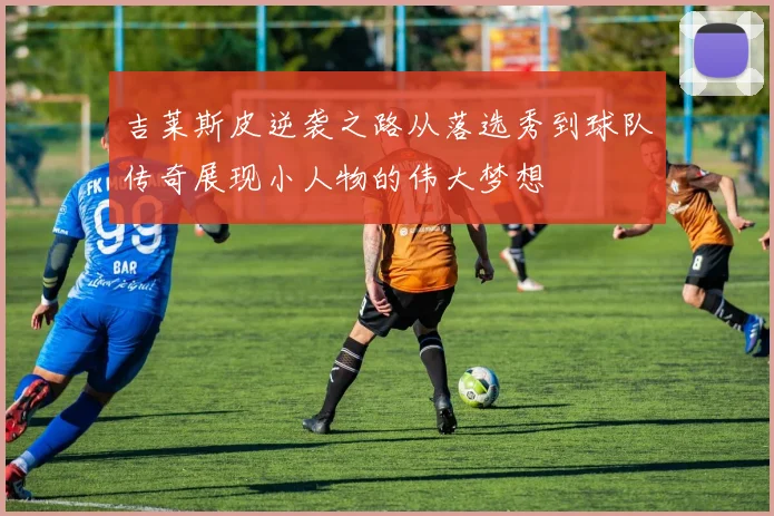 吉莱斯皮逆袭之路从落选秀到球队传奇展现小人物的伟大梦想