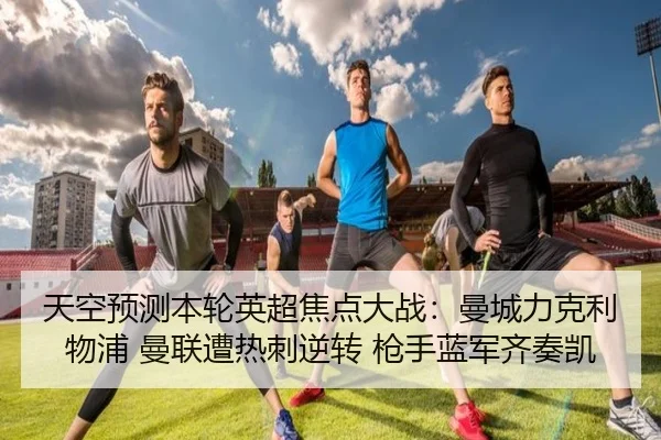 天空预测本轮英超焦点大战：曼城力克利物浦 曼联遭热刺逆转 枪手蓝军齐奏凯